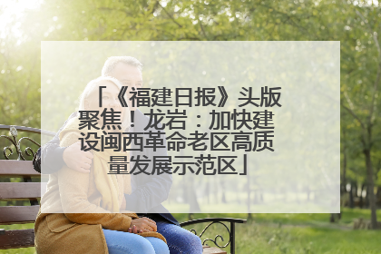 《福建日报》头版聚焦！龙岩：加快建设闽西革命老区高质量发展示范区