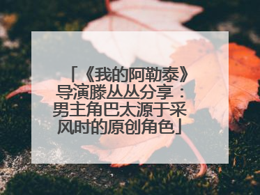 《我的阿勒泰》导演滕丛丛分享：男主角巴太源于采风时的原创角色