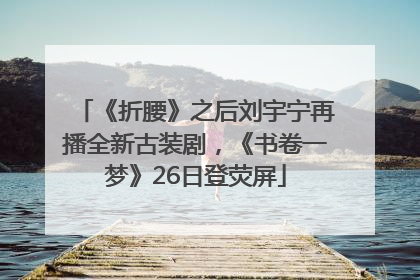 《折腰》之后刘宇宁再播全新古装剧，《书卷一梦》26日登荧屏