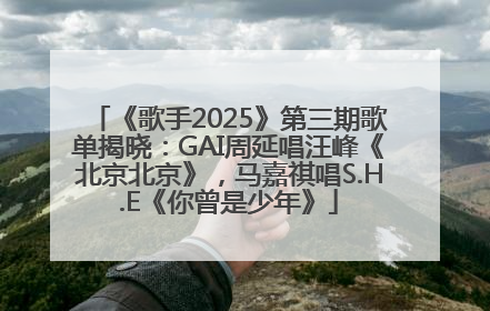 《歌手2025》第三期歌单揭晓：GAI周延唱汪峰《北京北京》，马嘉祺唱S.H.E《你曾是少年》