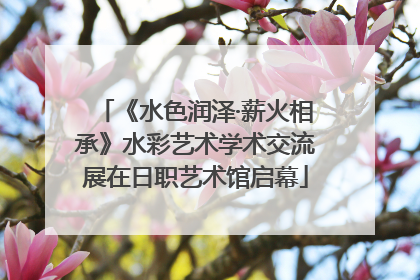 《水色润泽·薪火相承》水彩艺术学术交流展在日职艺术馆启幕