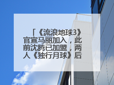 《流浪地球3》官宣马丽加入，此前沈腾已加盟，两人《独行月球》后再合作科幻电影