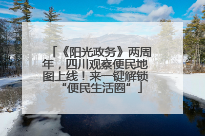 《阳光政务》两周年，四川观察便民地图上线！来一键解锁“便民生活圈”