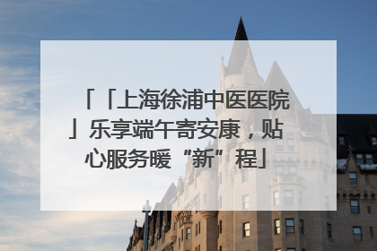 「上海徐浦中医医院」乐享端午寄安康，贴心服务暖“新”程