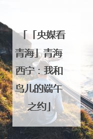 「央媒看青海」青海西宁：我和鸟儿的端午之约