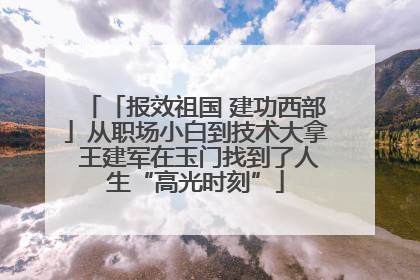 「报效祖国 建功西部」从职场小白到技术大拿 王建军在玉门找到了人生“高光时刻”