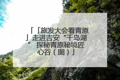 「旅发大会看青原」走进吉安“千岛湖” 探秘青原秘境匠心谷（图）