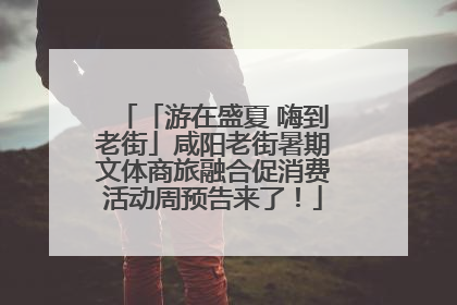 「游在盛夏 嗨到老街」咸阳老街暑期文体商旅融合促消费活动周预告来了！