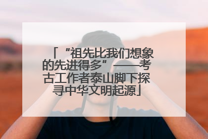 “祖先比我们想象的先进得多”——考古工作者泰山脚下探寻中华文明起源