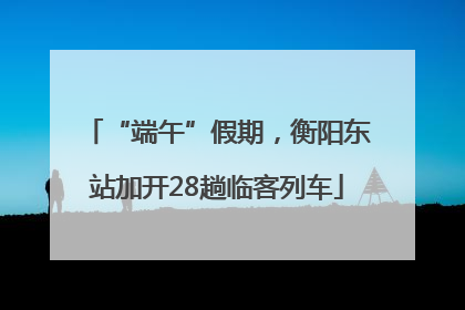 “端午”假期，衡阳东站加开28趟临客列车