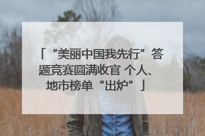 “美丽中国我先行”答题竞赛圆满收官 个人、地市榜单“出炉”