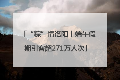 “粽”情洛阳丨端午假期引客超271万人次