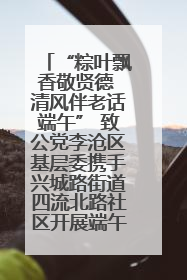 “粽叶飘香敬贤德 清风伴老话端午” 致公党李沧区基层委携手兴城路街道四流北路社区开展端午节主题活动