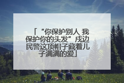 “你保护别人 我保护你的头发”戍边民警这顶帽子藏着儿子满满的爱