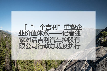 “一个吉利”重塑企业价值体系——记者独家对话吉利汽车控股有限公司行政总裁及执行董事桂生悦