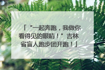 “一起奔跑，我做你看得见的眼睛！”吉林省盲人跑步团开跑！