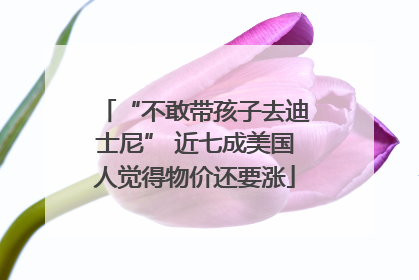 “不敢带孩子去迪士尼” 近七成美国人觉得物价还要涨