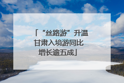 “丝路游”升温 甘肃入境游同比增长逾五成