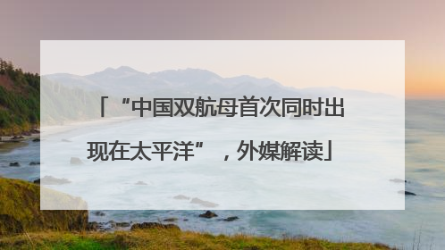 “中国双航母首次同时出现在太平洋”，外媒解读