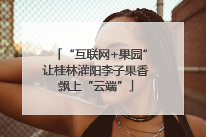 “互联网+果园”让桂林灌阳李子果香飘上“云端”