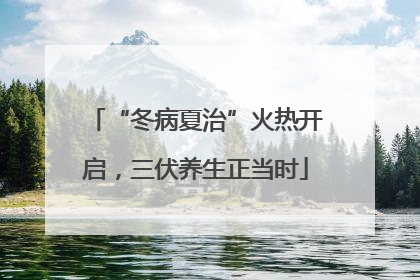 “冬病夏治”火热开启，三伏养生正当时