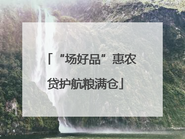 “场好品”惠农贷护航粮满仓