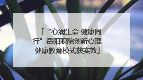 “心润生命 健康同行”岳阳职院创新心理健康教育模式获实效