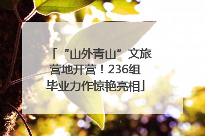 “山外青山”文旅营地开营！236组毕业力作惊艳亮相
