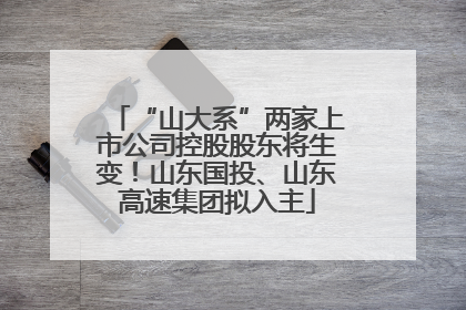 “山大系”两家上市公司控股股东将生变！山东国投、山东高速集团拟入主