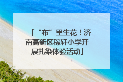“布”里生花！济南高新区稼轩小学开展扎染体验活动