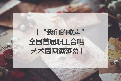 “我们的歌声”全国首届职工合唱艺术周圆满落幕