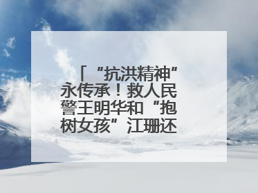 “抗洪精神”永传承！救人民警王明华和“抱树女孩”江珊还原历史瞬间