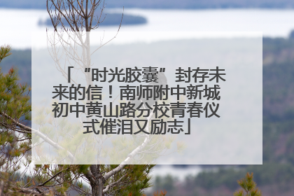 “时光胶囊”封存未来的信！南师附中新城初中黄山路分校青春仪式催泪又励志