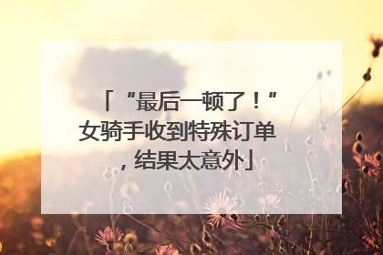 “最后一顿了！”女骑手收到特殊订单，结果太意外