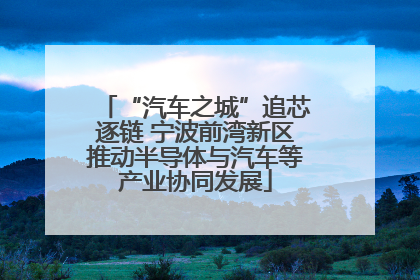 “汽车之城”追芯逐链 宁波前湾新区推动半导体与汽车等产业协同发展