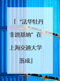 “法华牡丹非遗基地”在上海交通大学落成