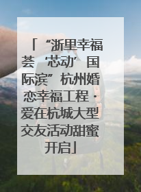 “浙里幸福荟‘芯动’国际滨”杭州婚恋幸福工程・爱在杭城大型交友活动甜蜜开启