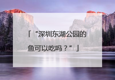 “深圳东湖公园的鱼可以吃吗？”