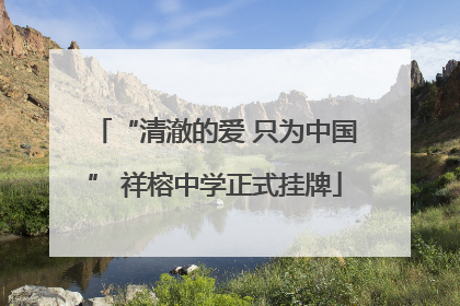 “清澈的爱 只为中国” 祥榕中学正式挂牌