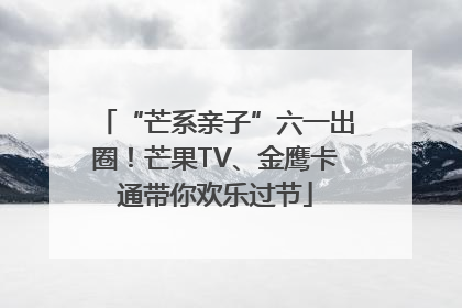 “芒系亲子”六一出圈！芒果TV、金鹰卡通带你欢乐过节