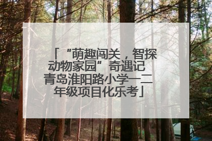 “萌趣闯关，智探动物家园”奇遇记 青岛淮阳路小学一二年级项目化乐考