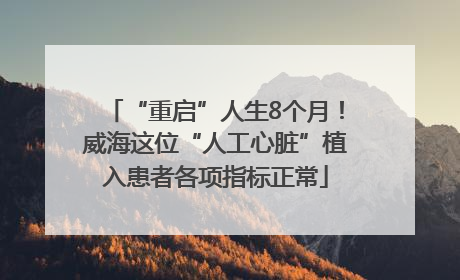 “重启”人生8个月！威海这位“人工心脏”植入患者各项指标正常
