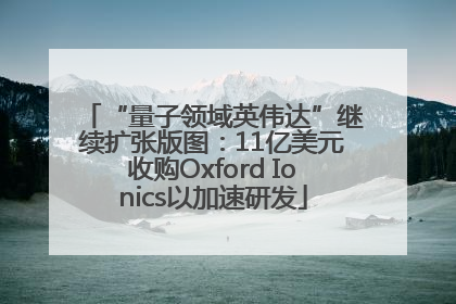 “量子领域英伟达”继续扩张版图：11亿美元收购Oxford Ionics以加速研发