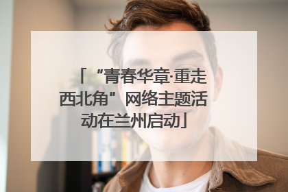 “青春华章·重走西北角”网络主题活动在兰州启动