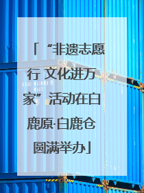 “非遗志愿行 文化进万家”活动在白鹿原·白鹿仓圆满举办