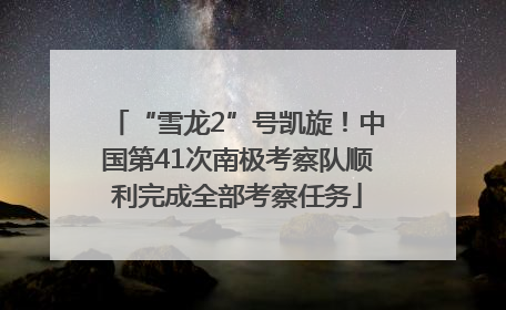 “雪龙2”号凯旋！中国第41次南极考察队顺利完成全部考察任务