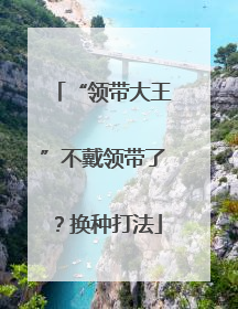 “领带大王”不戴领带了？换种打法