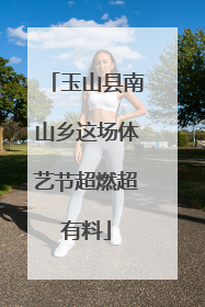 玉山县南山乡这场体艺节超燃超有料