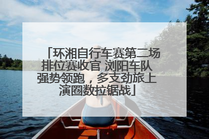 环湘自行车赛第二场排位赛收官 浏阳车队强势领跑，多支劲旅上演圈数拉锯战