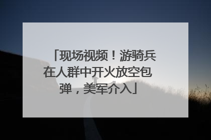 现场视频！游骑兵在人群中开火放空包弹，美军介入
